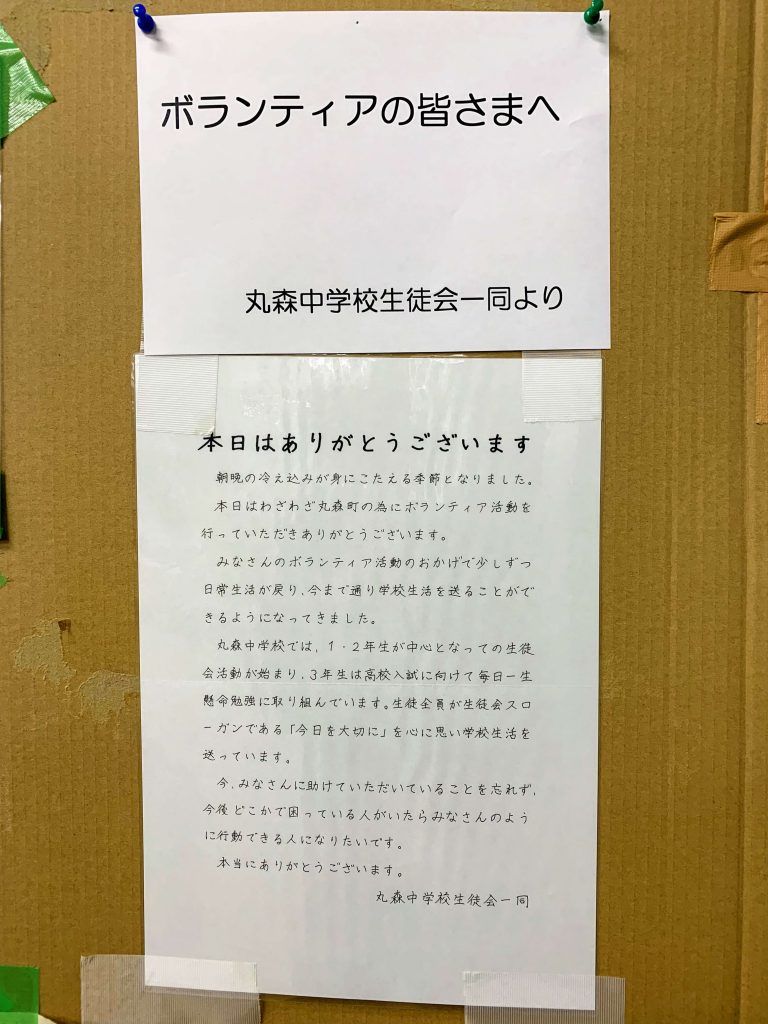 ボランティアの皆さまへ
本日はありがとうございます。
朝晩の冷え込みが身にこたえる季節となりました。
本日はわざわざ丸森町の為にボランティア活動を行っていただきありがとうございます。
みなさんのボランティア活動のおかげで少しずつ日常生活が戻り、今まで通り学校生活を送ることができるようになってきました、
丸森中学校では、1・2年生が中心となっての生徒会活動が始まり、3年生は高校入試に向けて毎日一生懸命勉強に取り組んでいます。生徒全員が生徒会スローガンである「今日を大切に」を心に思い学校生活を送っています。
今、みなさんに助けていただいていることを忘れず、今後どこかで困っている人がいたらみなさんのように行動できる人になりたいです。
本当にありがとうございます。
丸森中学校生徒会一同