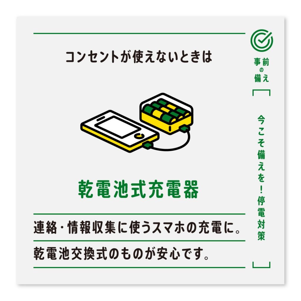 コンセントが使えないときは乾電池式充電器  連絡・情報収集に使うスマホの充電に。乾電池交換式のものが安心です。