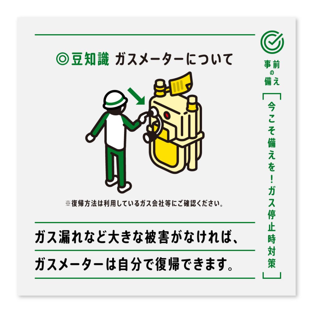 豆知識 ガスメーターについて ※復帰方法は利用しているガス会社等にご確認ください。ガス漏れなど大きな被害がなければ、ガスメーターは自分で復帰できます。
