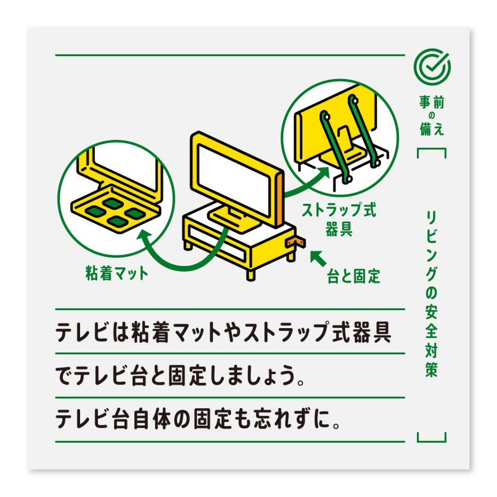 テレビは粘着マットやストラップ式器具でテレビ台と固定しましょう。テレビ台自体の固定も忘れずに。
