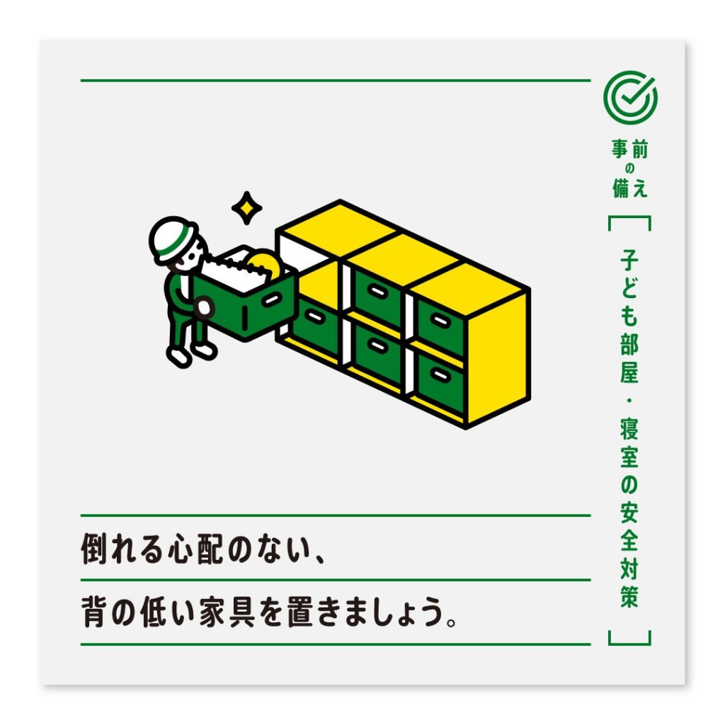 倒れる心配のない、背の低い家具を置きましょう。