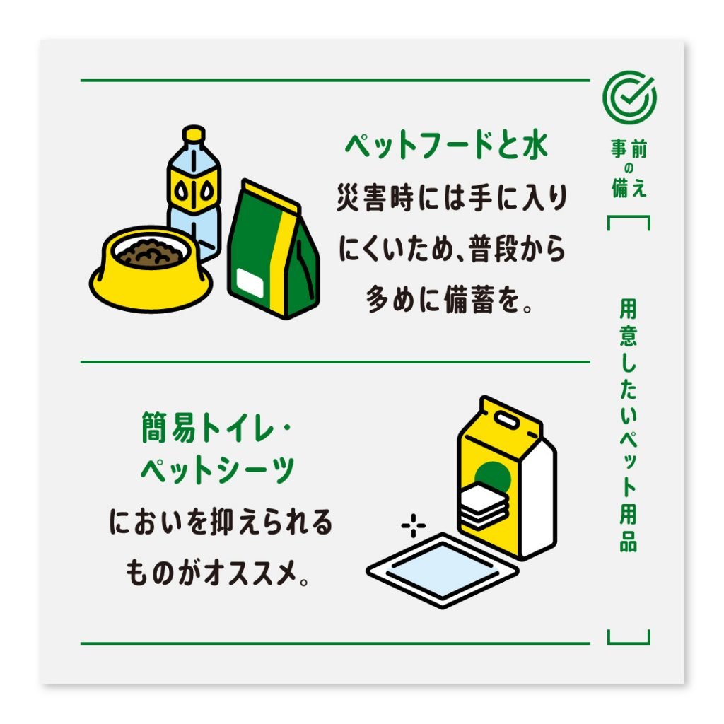 ペットフードと水 災害時には手に入りにくいため、普段から多めに備蓄を。簡易トイレ・ペットシーツ においを抑えられるものがオススメ。