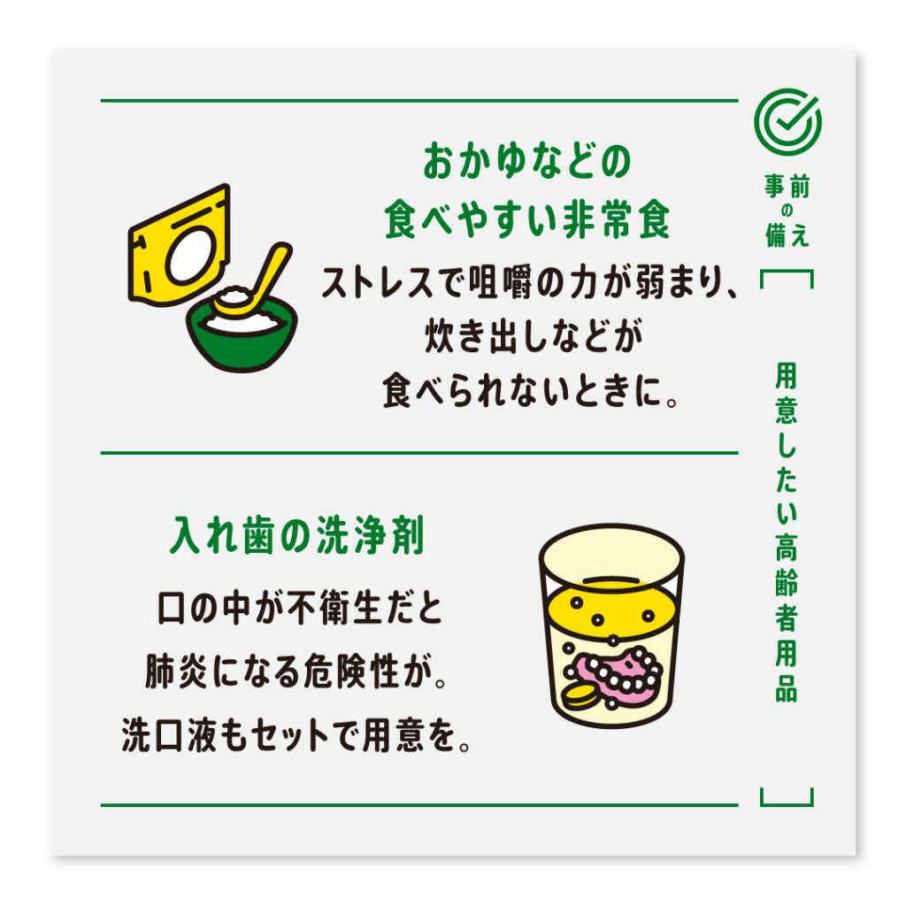 おかゆなどの食べやすい非常食 ストレスで咀嚼の力が弱まり、炊き出しなどが食べられないときに。入れ歯の洗浄剤 口の中が不衛生だと肺炎になる危険性が。洗口液もセットで用意を。