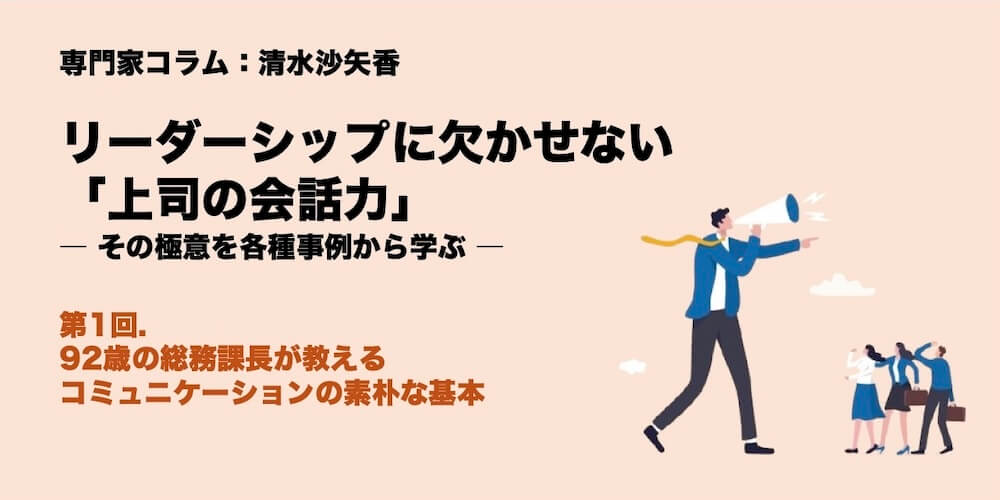 専門家コラム：清水沙矢香 リーダーシップに欠かせない「上司の会話力」―その極意を各種事例から学ぶ― 第1回　92歳の総務課長が教える、コミュニケーションの素朴な基本
