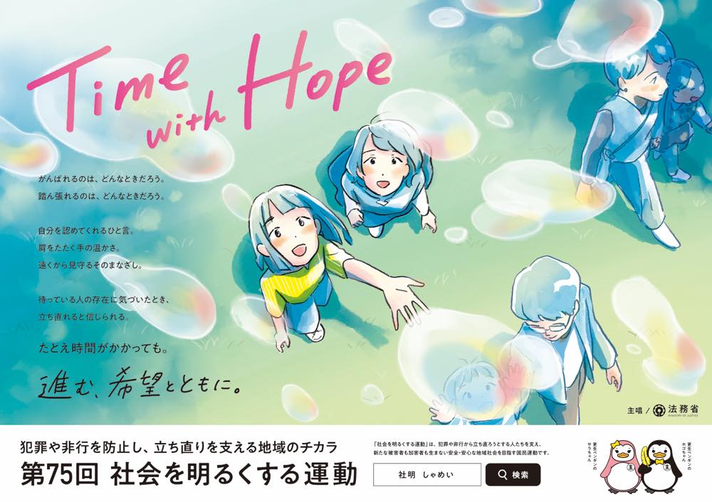 「Time with Hope」というキャッチコピーが中央にある、第75回 社会を明るくする運動のイラストポスター。泡の中で笑顔の子どもたちが手を伸ばし、空を見上げている。左側には、支え合いや希望についてのメッセージが書かれている。「犯罪や非行を防止し、立ち直りを支える地域のチカラ 第75回 社会を明るくする運動」と記載。右下には法務省のロゴとキャラクターのペンギンのイラストがある。