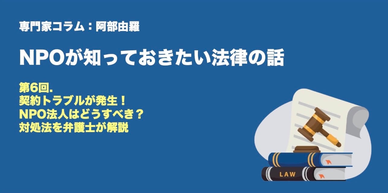 専門家コラム：阿部由羅さん NPOが知っておきたい法律のはなし 第6回. 契約トラブルが発生！ NPO法人はどうすべき？ 対処法を弁護士が解説