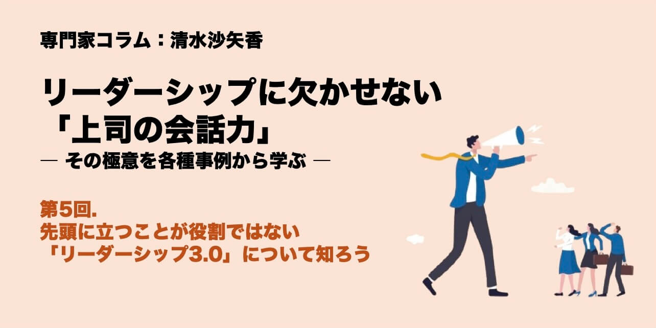 専門家コラム：清水沙矢香 リーダーシップに欠かせない「上司の会話力」―その極意を各種事例から学ぶ― 第5回.先頭に立つことが役割ではない。「リーダーシップ3.0」について知ろう