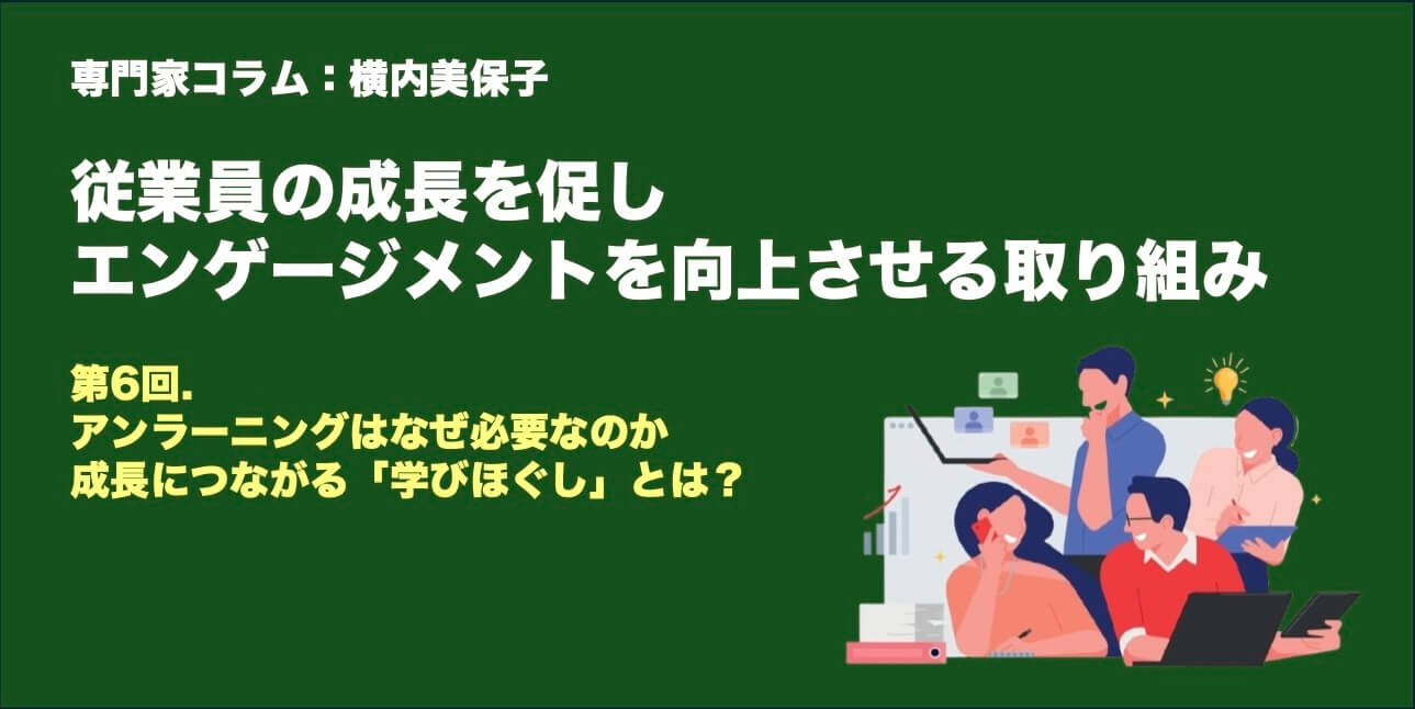 専門家コラム：横内美保子さん 従業員の成長を促し、エンゲージメントを向上させる取り組み 第6回.アンラーニングはなぜ必要なのか　成長につながる「学びほぐし」とは？
