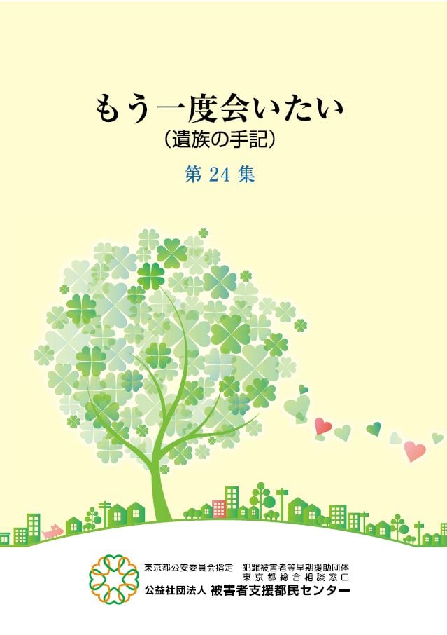 「もう一度会いたい(遺族の手記)」と書かれた冊子の表紙。中央には四つ葉のクローバーが茂った大きな木が描かれており、その根元には家やビルが建ち並ぶ街並みが描かれている。木の周りには、四つ葉のクローバーの形のハートや、ピンクと水色のハートが舞っています。下部には「東京都公安委員会指定 犯罪被害者等早期援助団体」「公益社団法人 被害者支援都民センター」という組織名が記載