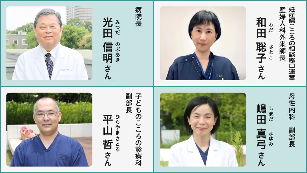 取材協力者紹介の画像。左上：病院長 光田 信明（みつだ のぶあき）さん、右上：妊産婦こころの相談窓口運営 産婦人科外来師長 和田 聡子（わだ さとこ）さん、左下：子どものこころの診療科 副部長 平山 哲（ひらやま さとる）さん、右下：母性内科 副部長 嶋田 真弓（しまだ まゆみ）さん